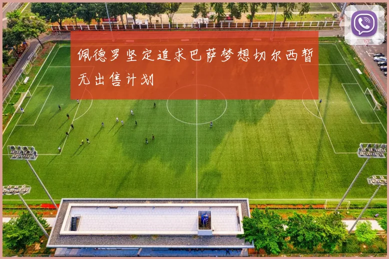 佩德罗坚定追求巴萨梦想切尔西暂无出售计划