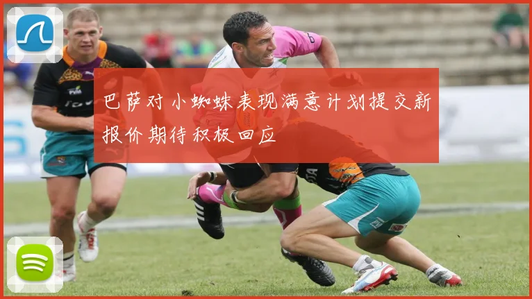 巴萨对小蜘蛛表现满意计划提交新报价期待积极回应