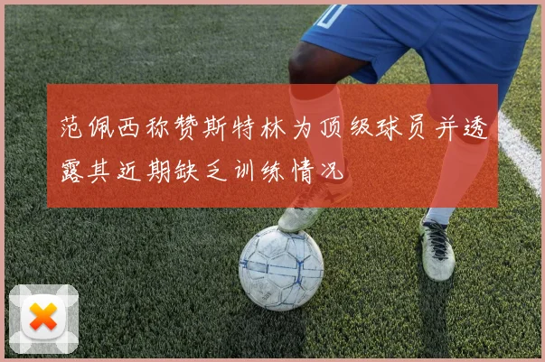 范佩西称赞斯特林为顶级球员并透露其近期缺乏训练情况