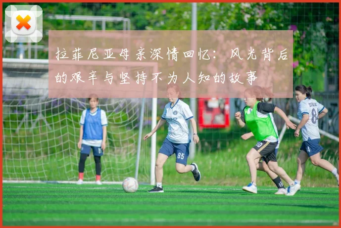 拉菲尼亚母亲深情回忆：风光背后的艰辛与坚持不为人知的故事