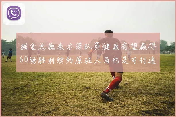 掘金总裁表示若队员健康有望赢得60场胜利续约原班人马也是可行选择