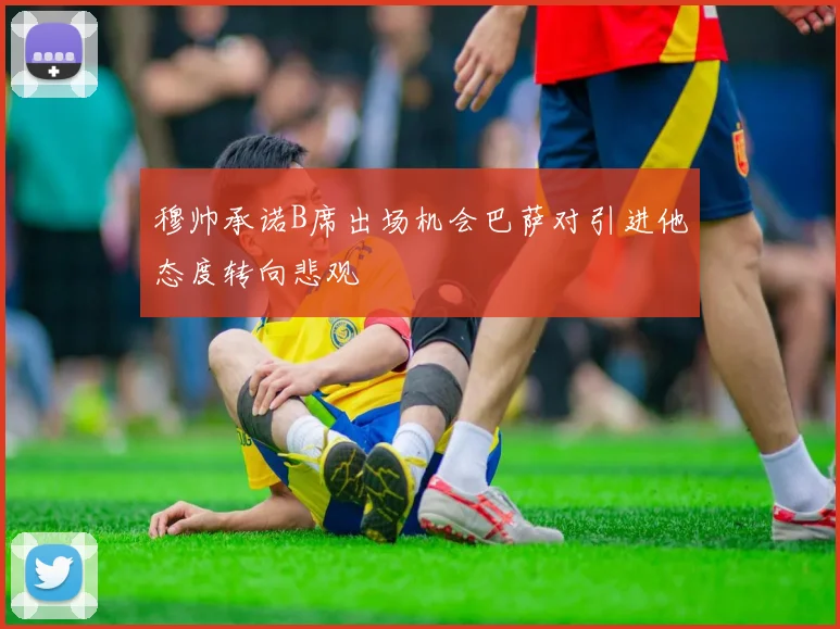 穆帅承诺B席出场机会巴萨对引进他态度转向悲观