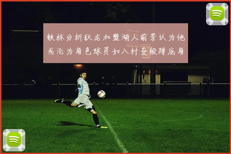 铁林分析狄龙加盟湖人前景认为他或沦为角色球员如八村垒般蹲底角