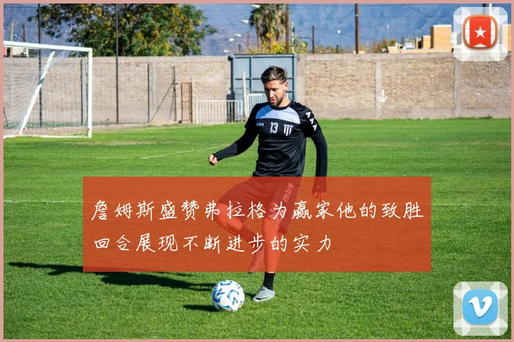 詹姆斯盛赞弗拉格为赢家他的致胜回合展现不断进步的实力