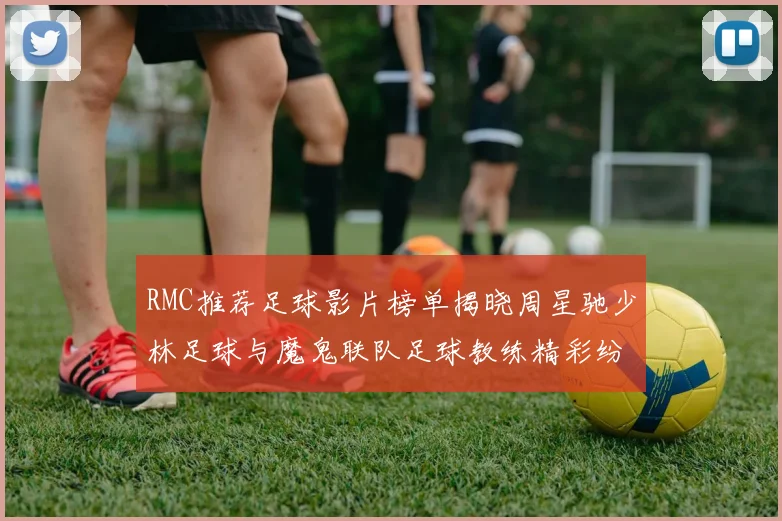 RMC推荐足球影片榜单揭晓周星驰少林足球与魔鬼联队足球教练精彩纷呈
