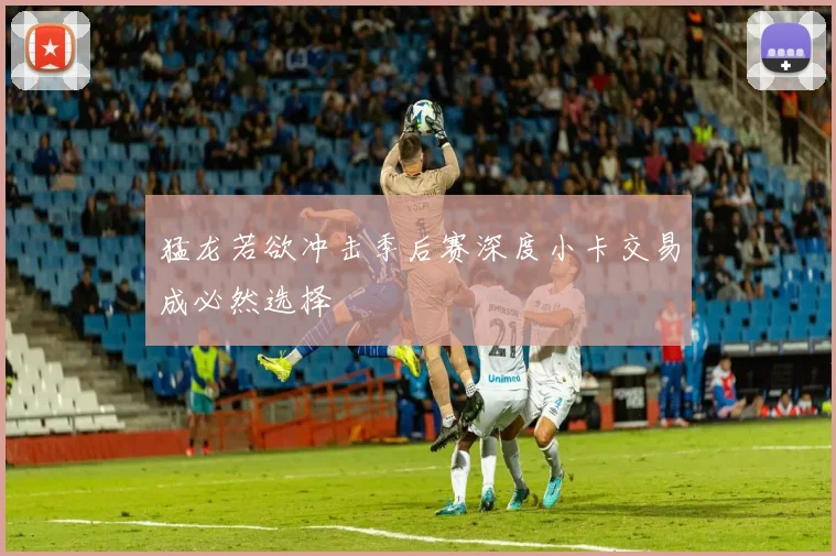 猛龙若欲冲击季后赛深度小卡交易成必然选择