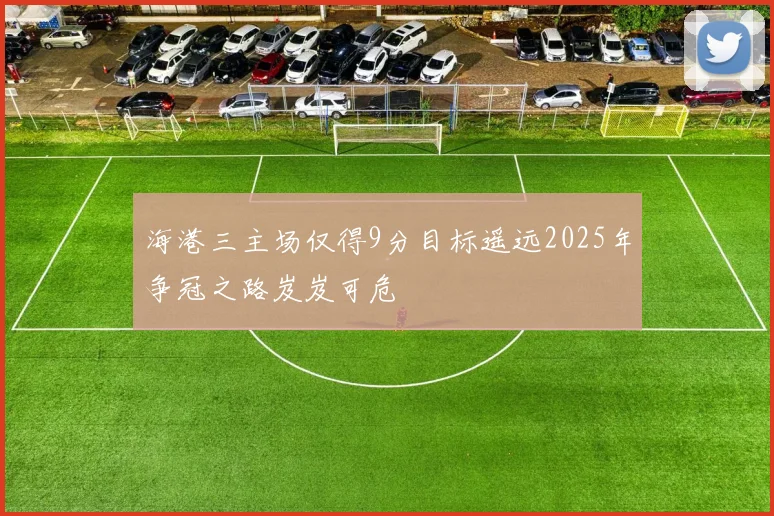 海港三主场仅得9分目标遥远2025年争冠之路岌岌可危