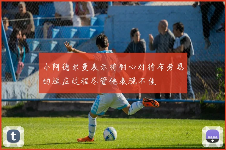 小阿德尔曼表示将耐心对待布劳恩的适应过程尽管他表现不佳