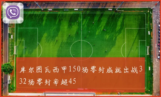 库尔图瓦西甲150场零封成就出战332场零封率超45