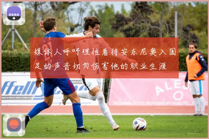 媒体人呼吁理性看待安东尼奥入国足的声音切勿伤害他的职业生涯