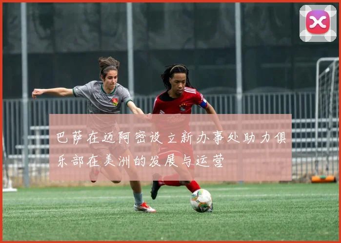 巴萨在迈阿密设立新办事处助力俱乐部在美洲的发展与运营