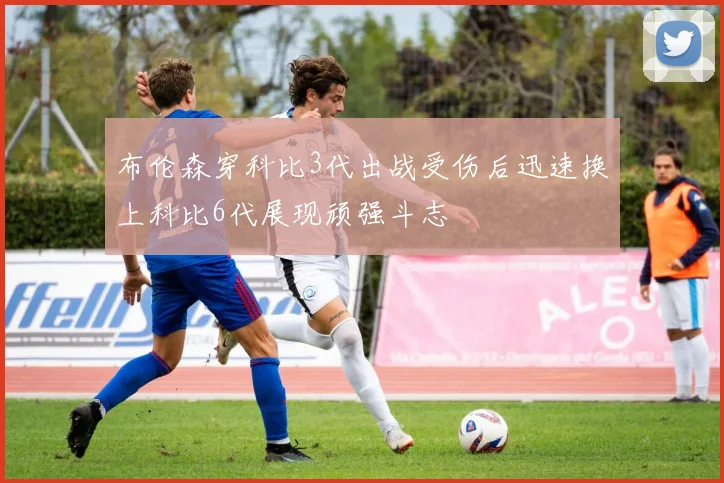 布伦森穿科比3代出战受伤后迅速换上科比6代展现顽强斗志