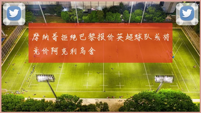摩纳哥拒绝巴黎报价英超球队或将竞价阿克利乌舍