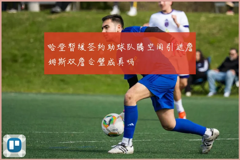 哈登暂缓签约助球队腾空间引进詹姆斯双詹合璧成真吗