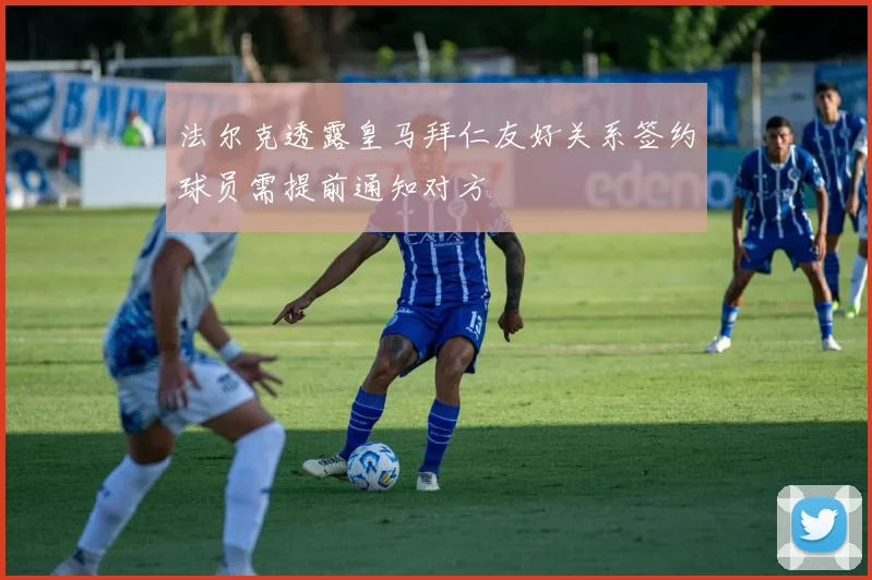 法尔克透露皇马拜仁友好关系签约球员需提前通知对方