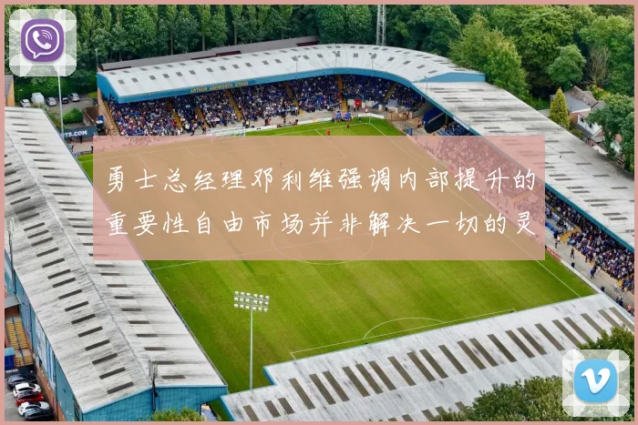 勇士总经理邓利维强调内部提升的重要性自由市场并非解决一切的灵丹妙药