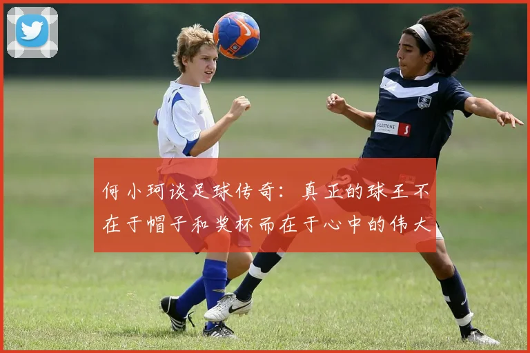 何小珂谈足球传奇：真正的球王不在于帽子和奖杯而在于心中的伟大