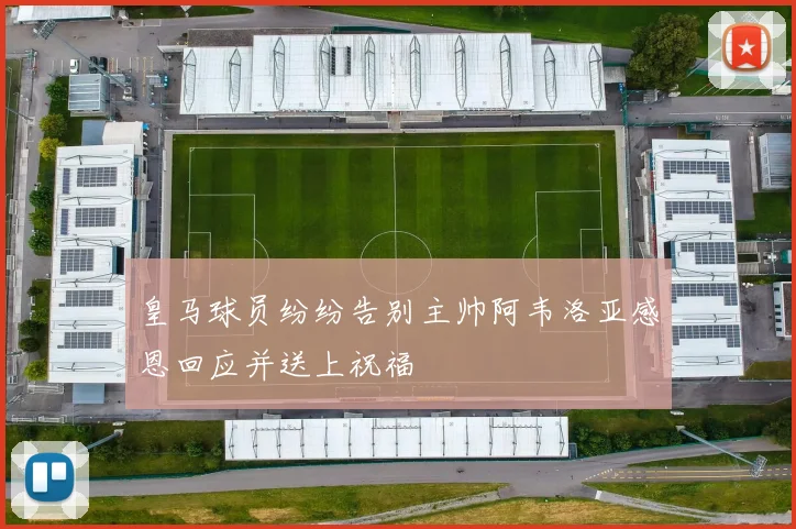 皇马球员纷纷告别主帅阿韦洛亚感恩回应并送上祝福