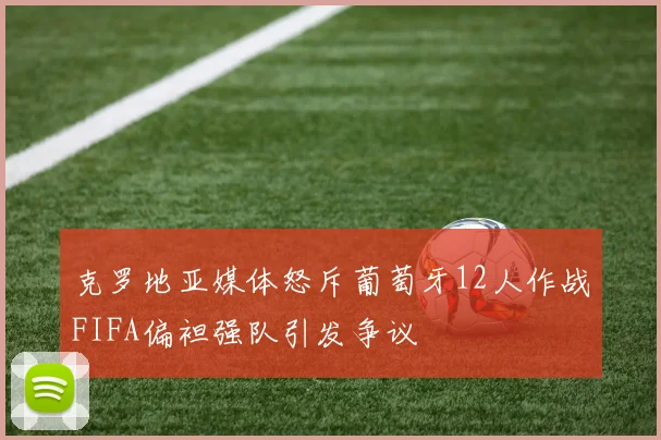 克罗地亚媒体怒斥葡萄牙12人作战FIFA偏袒强队引发争议