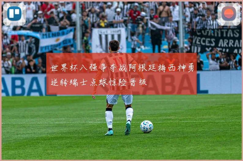 世界杯八强争夺战阿根廷梅西神勇逆转瑞士点球惊险晋级
