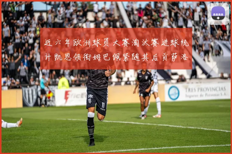 近六年欧洲球员大赛淘汰赛进球统计凯恩领衔姆巴佩紧随其后贡萨洛表现不俗