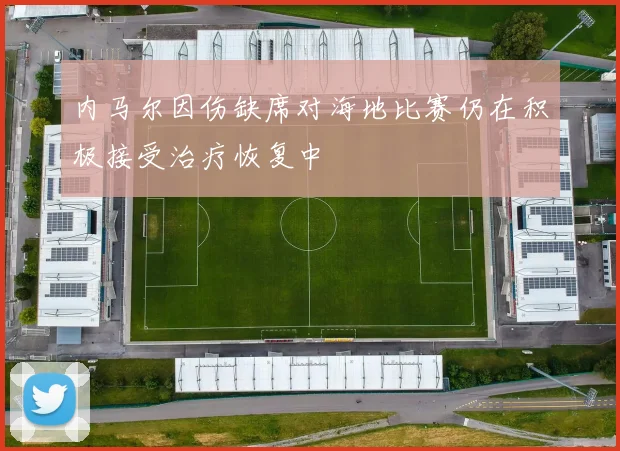 内马尔因伤缺席对海地比赛仍在积极接受治疗恢复中