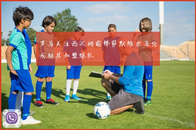 罗马关注西汉姆前锋萨默维尔马伦或助其加盟球队