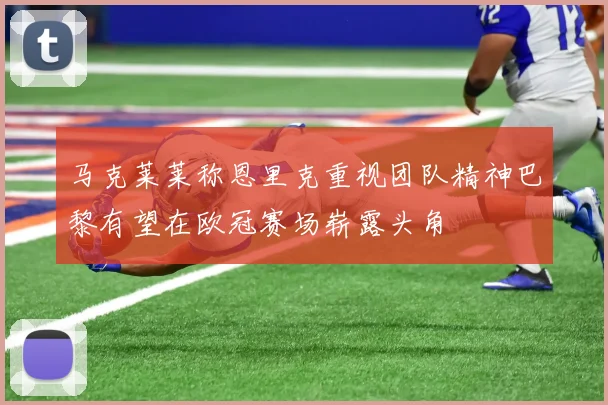 马克莱莱称恩里克重视团队精神巴黎有望在欧冠赛场崭露头角