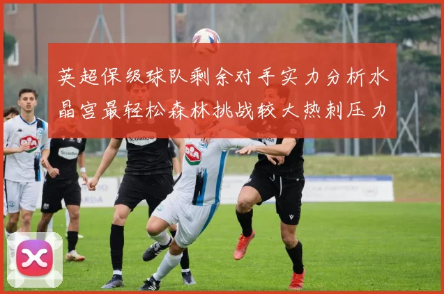 英超保级球队剩余对手实力分析水晶宫最轻松森林挑战较大热刺压力中等