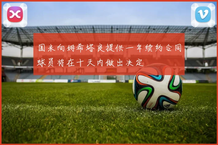 国米向姆希塔良提供一年续约合同球员将在十天内做出决定