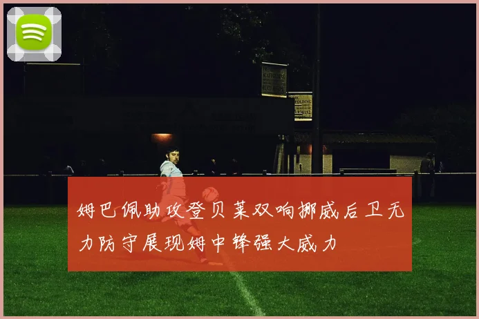 姆巴佩助攻登贝莱双响挪威后卫无力防守展现姆中锋强大威力